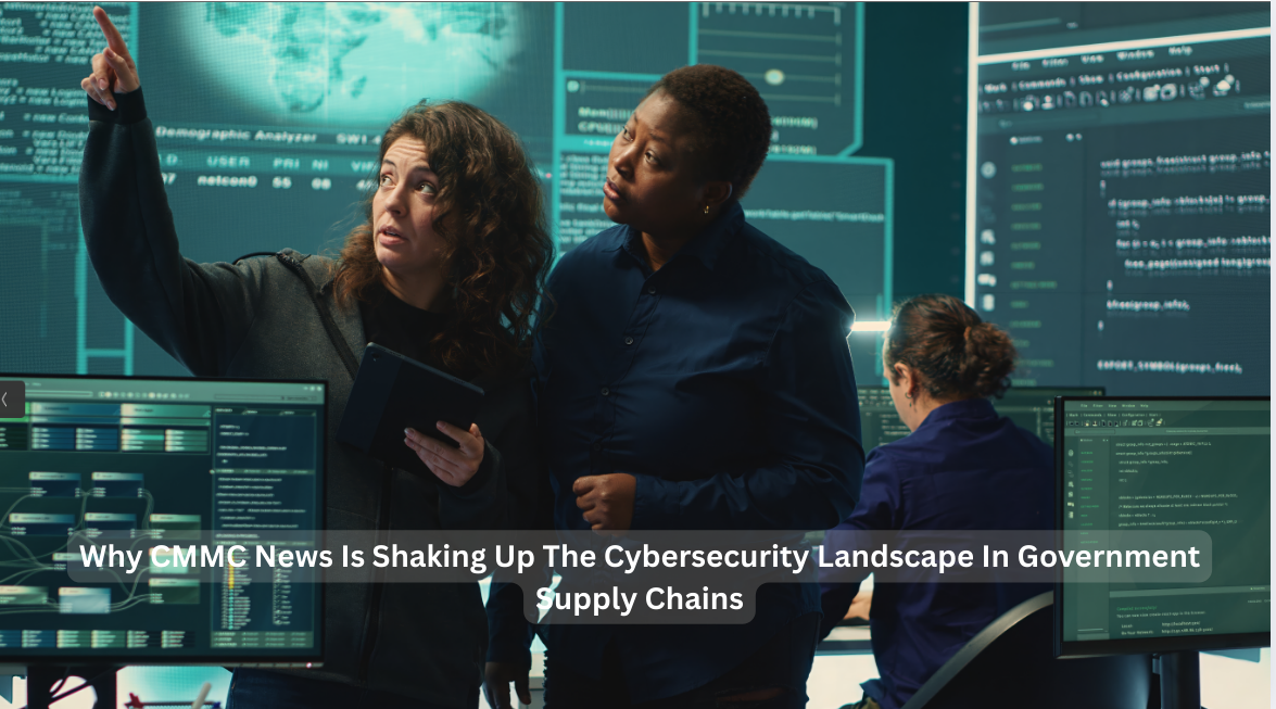 Why CMMC News Is Shaking Up The Cybersecurity Landscape In Government Supply Chains