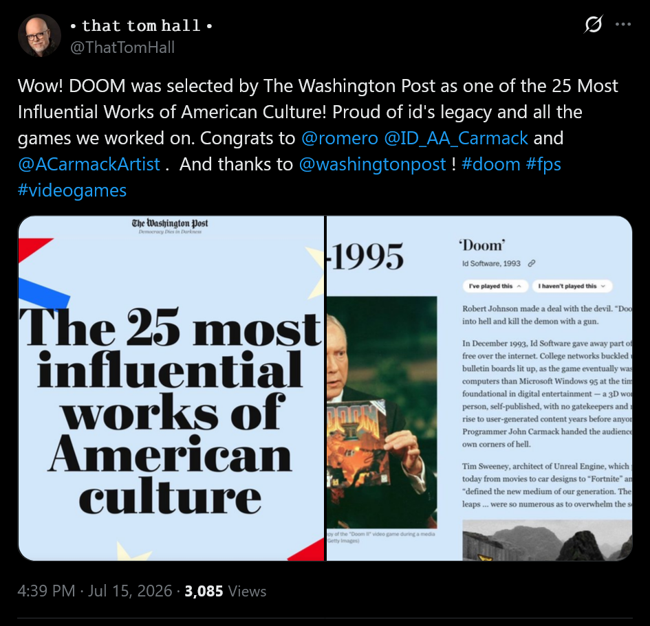 Wow! DOOM was selected by The Washington Post as one of the 25 Most Influential Works of American Culture! Proud of id's legacy and all the games we worked on. Congrats to @romero @ID_AA_Carmack and @ACarmackArtist . And thanks to @washingtonpost ! #doom #fps #videogames